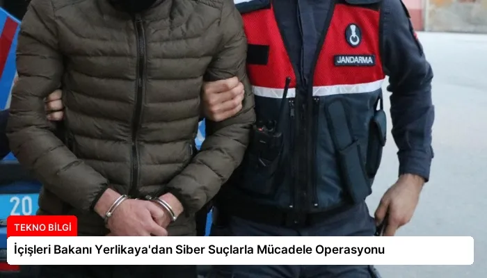 İçişleri Bakanı Yerlikaya’dan Siber Suçlarla Mücadele Operasyonu