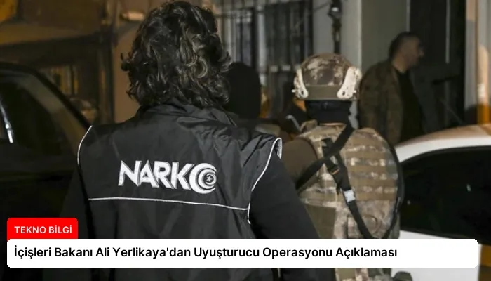 İçişleri Bakanı Ali Yerlikaya’dan Uyuşturucu Operasyonu Açıklaması
