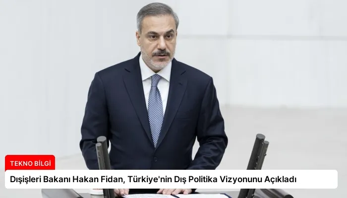 Dışişleri Bakanı Hakan Fidan, Türkiye’nin Dış Politika Vizyonunu Açıkladı