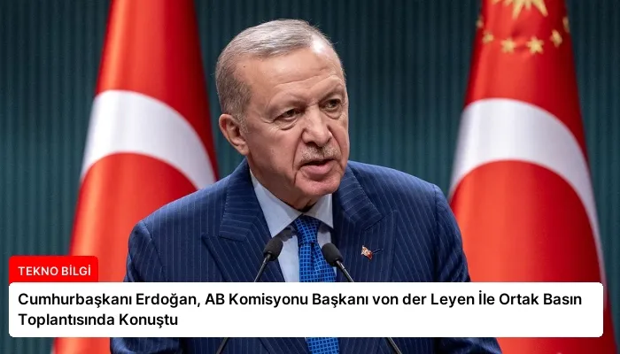 Cumhurbaşkanı Erdoğan, AB Komisyonu Başkanı von der Leyen İle Ortak Basın Toplantısında Konuştu