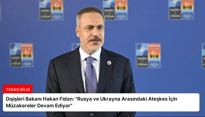 Dışişleri Bakanı Hakan Fidan: “Rusya ve Ukrayna Arasındaki Ateşkes İçin Müzakereler Devam Ediyor”