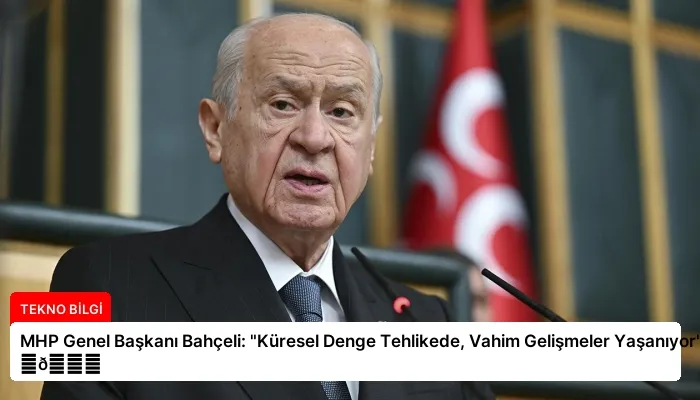 MHP Genel Başkanı Bahçeli: “Küresel Denge Tehlikede, Vahim Gelişmeler Yaşanıyor” ⏬👇