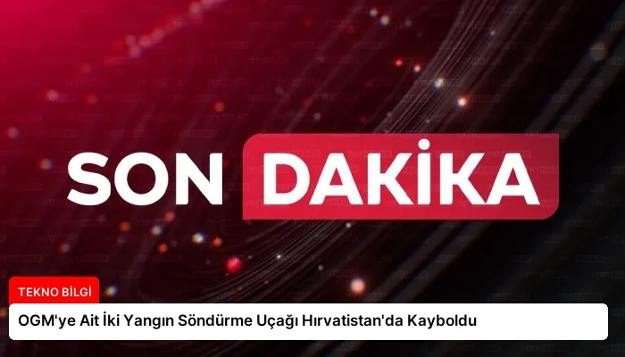 OGM’ye Ait İki Yangın Söndürme Uçağı Hırvatistan’da Kayboldu