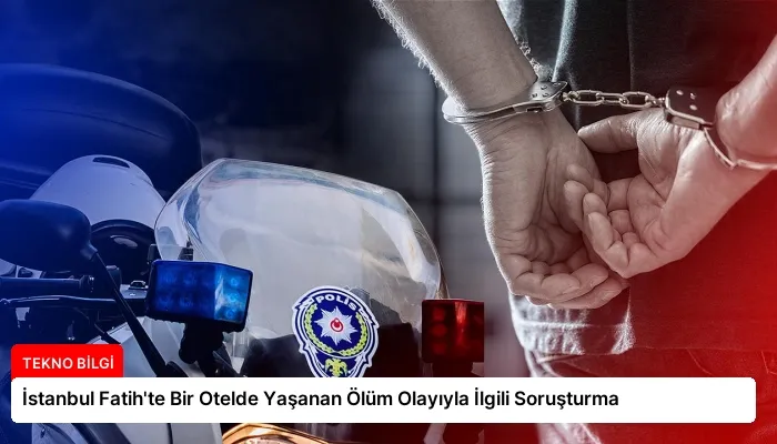 İstanbul Fatih’te Bir Otelde Yaşanan Ölüm Olayıyla İlgili Soruşturma