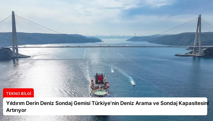 Yıldırım Derin Deniz Sondaj Gemisi Türkiye’nin Deniz Arama ve Sondaj Kapasitesini Artırıyor
