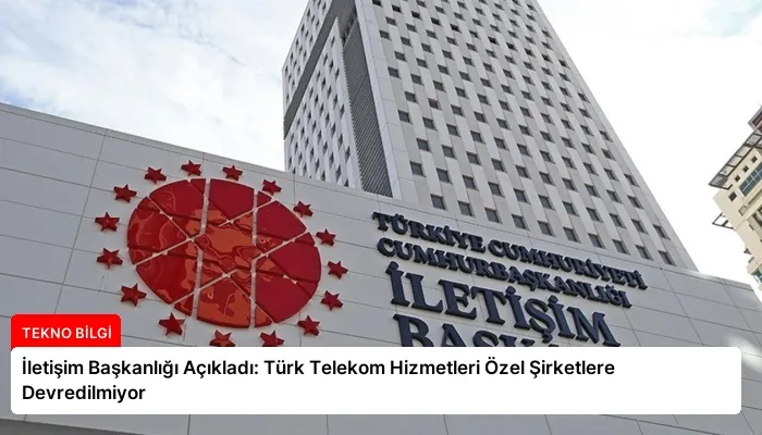 İletişim Başkanlığı Açıkladı: Türk Telekom Hizmetleri Özel Şirketlere Devredilmiyor