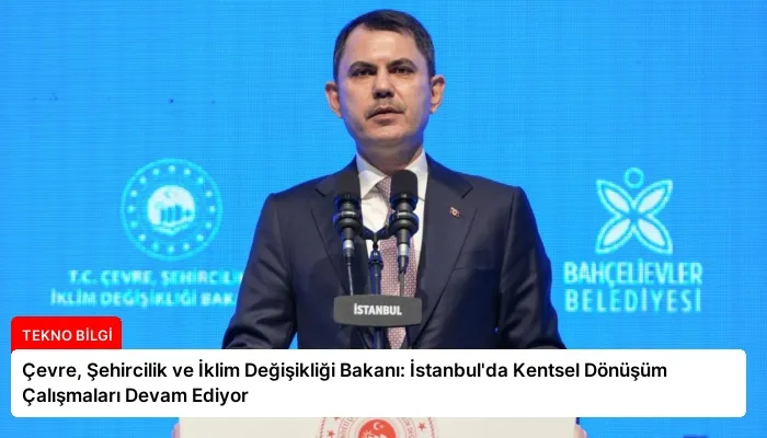 Çevre, Şehircilik ve İklim Değişikliği Bakanı: İstanbul’da Kentsel Dönüşüm Çalışmaları Devam Ediyor