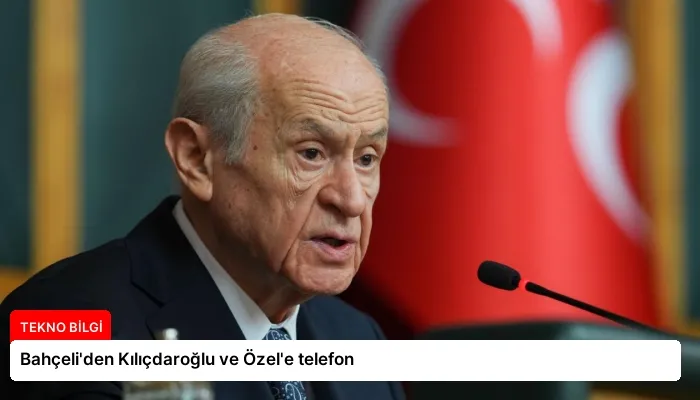 Bahçeli’den Kılıçdaroğlu ve Özel’e telefon