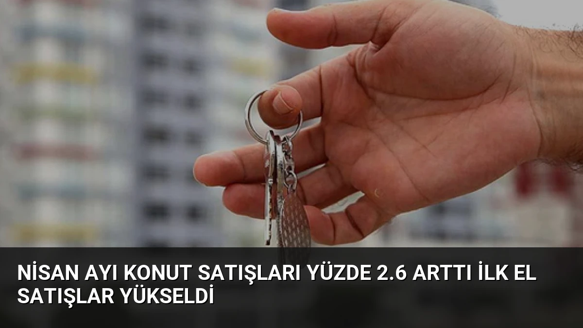 Nisan Ayı Konut Satışları Yüzde 2.6 Arttı İlk El Satışlar Yükseldi