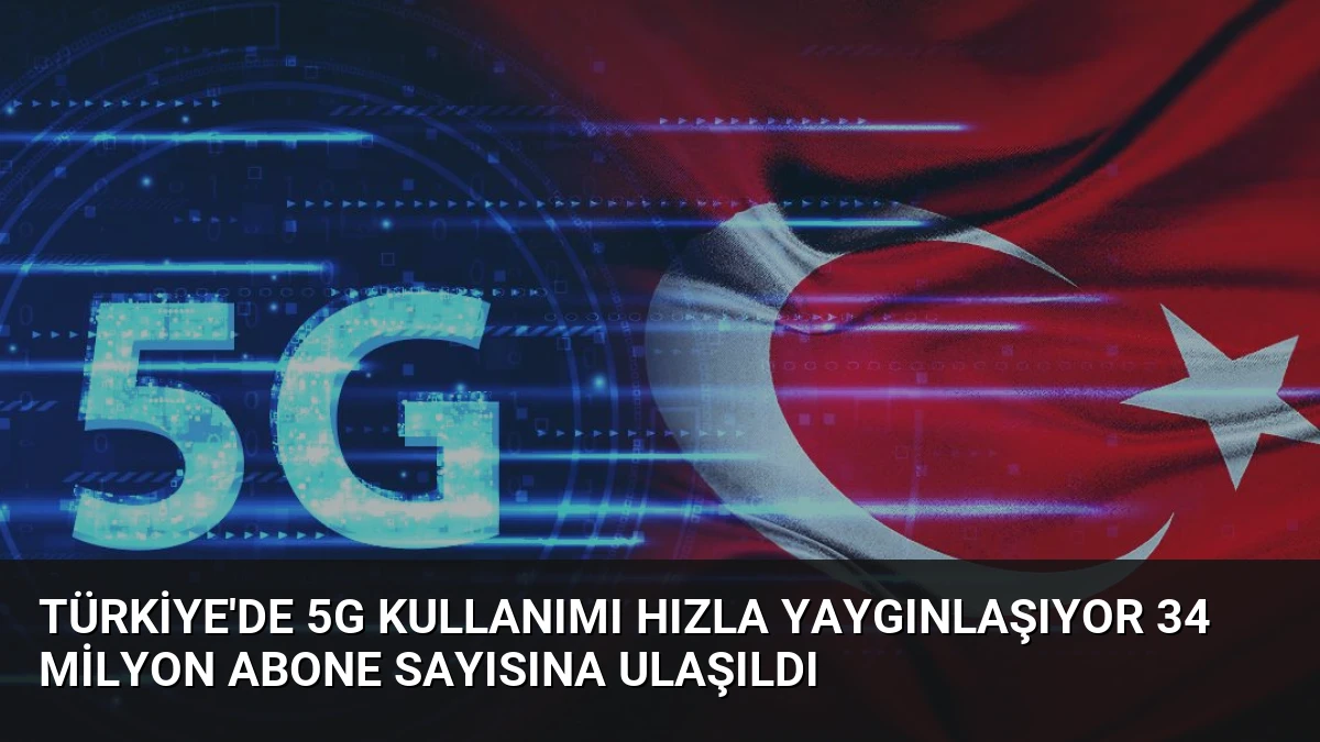 Türkiye’de 5G Kullanımı Hızla Yaygınlaşıyor 34 Milyon Abone Sayısına Ulaşıldı