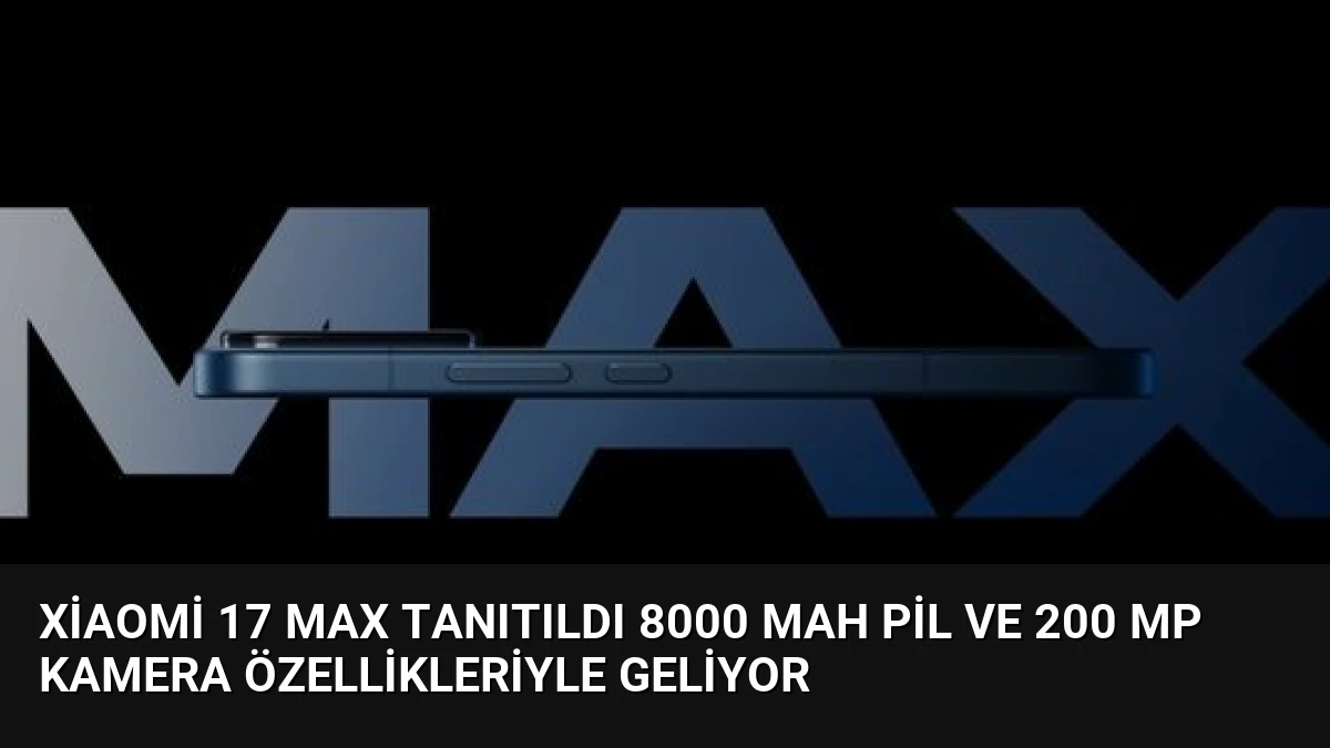 Xiaomi 17 Max Tanıtıldı 8000 mAh Pil ve 200 MP Kamera Özellikleriyle Geliyor