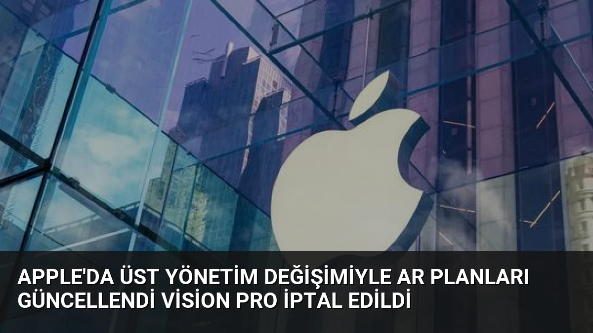Apple’da Üst Yönetim Değişimiyle AR Planları Güncellendi Vision Pro İptal Edildi