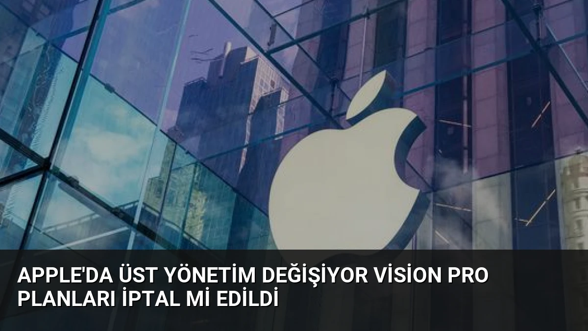 Apple’da Üst Yönetim Değişiyor Vision Pro Planları İptal Mi Edildi