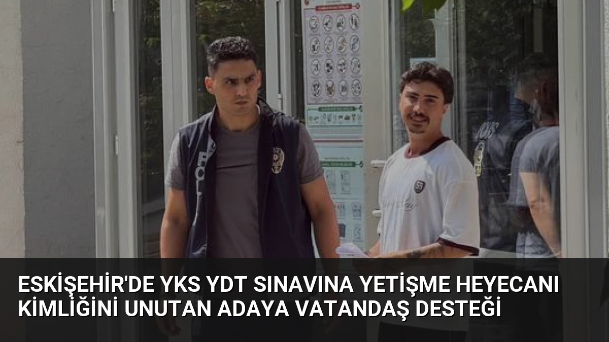 Eskişehir’de YKS YDT Sınavına Yetişme Heyecanı Kimliğini Unutan Adaya Vatandaş Desteği
