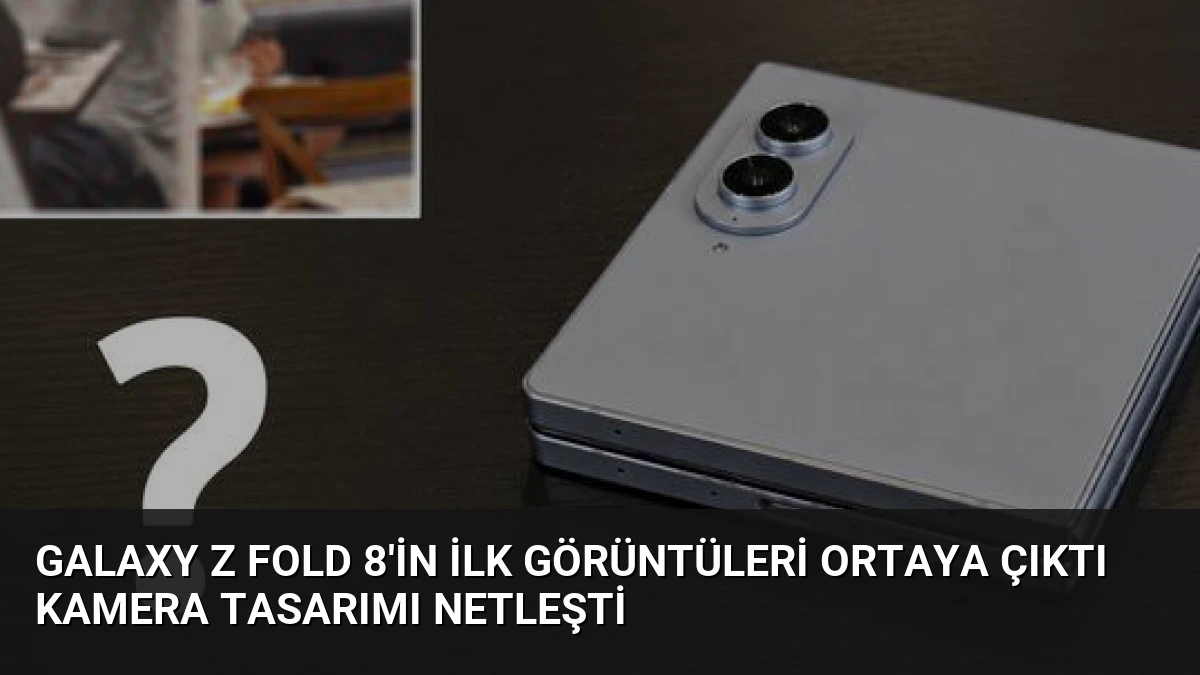 Galaxy Z Fold 8’in İlk Görüntüleri Ortaya Çıktı Kamera Tasarımı Netleşti