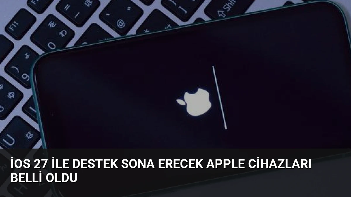 iOS 27 ile Destek Sona Erecek Apple Cihazları Belli Oldu