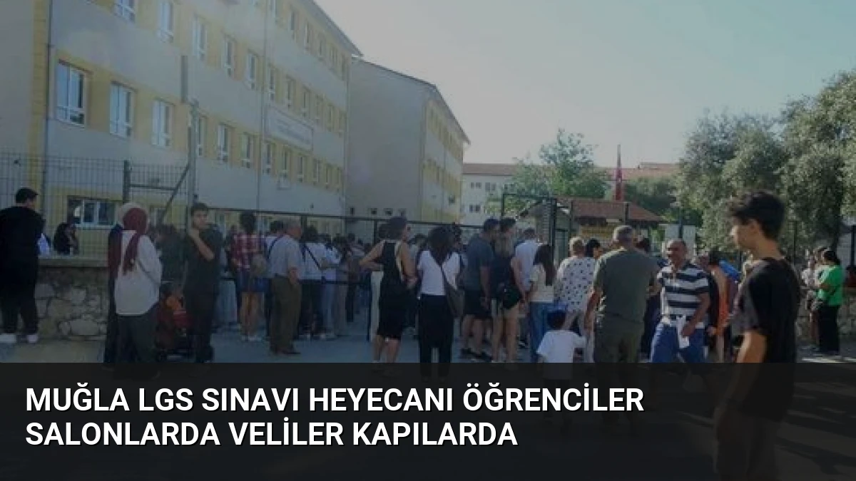 Muğla LGS Sınavı Heyecanı Öğrenciler Salonlarda Veliler Kapılarda