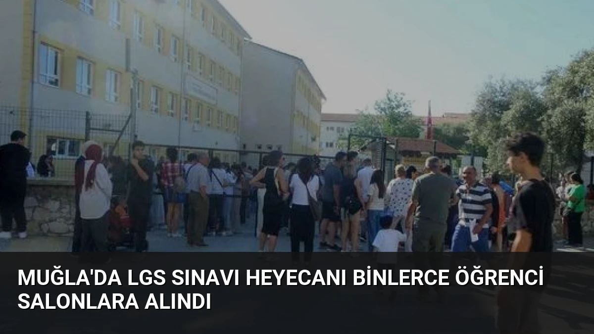Muğla’da LGS Sınavı Heyecanı Binlerce Öğrenci Salonlara Alındı
