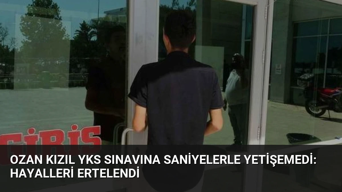 Ozan Kızıl YKS Sınavına Saniyelerle Yetişemedi: Hayalleri Ertelendi