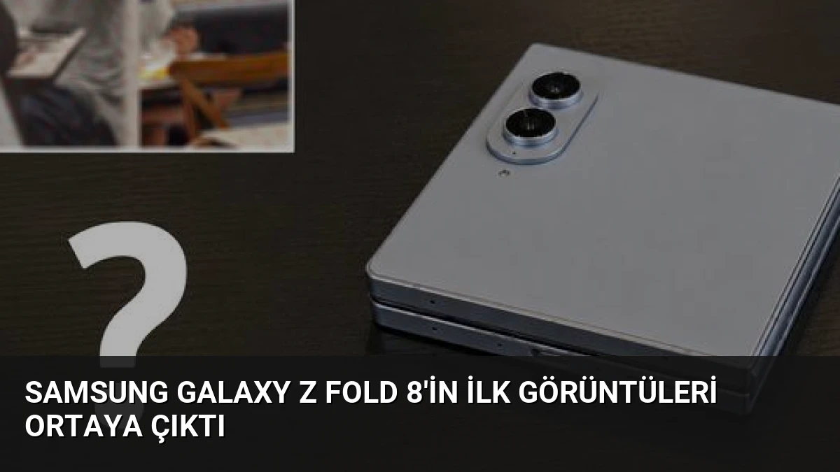 Samsung Galaxy Z Fold 8’in İlk Görüntüleri Ortaya Çıktı