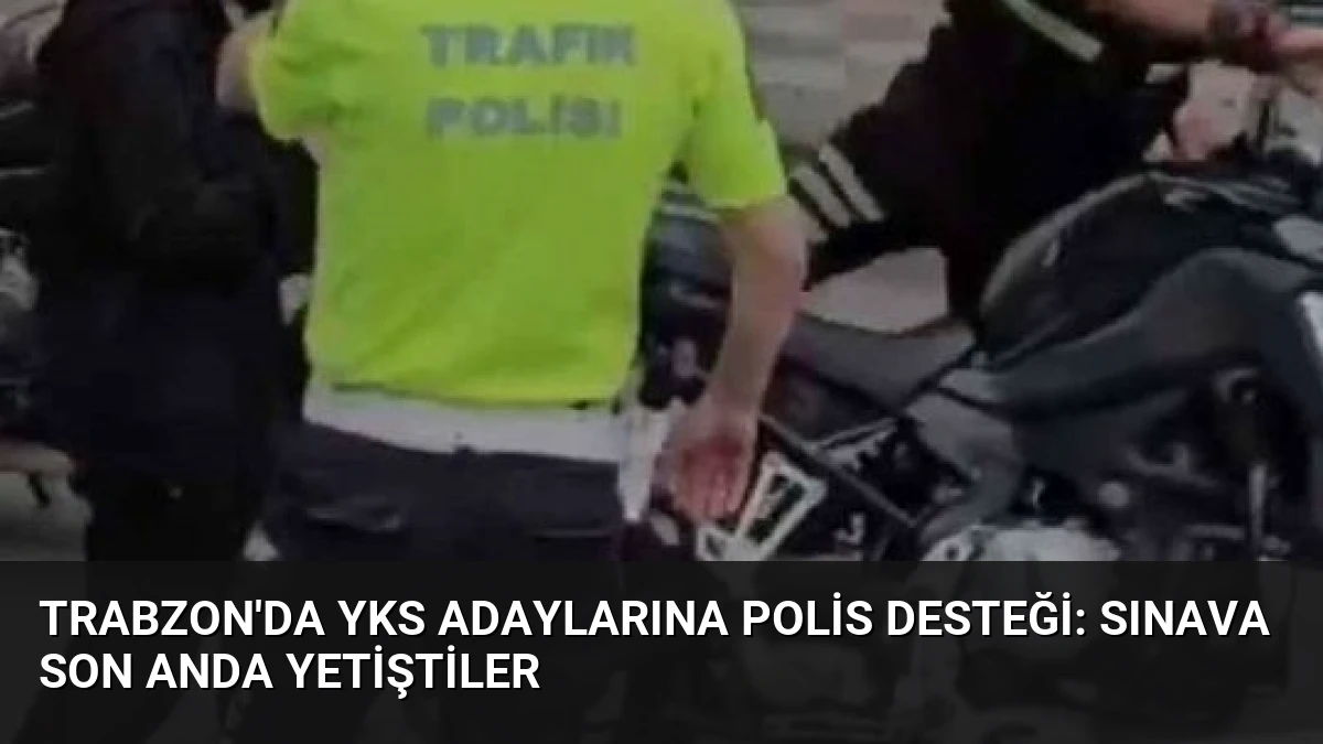Trabzon’da YKS Adaylarına Polis Desteği: Sınava Son Anda Yetiştiler