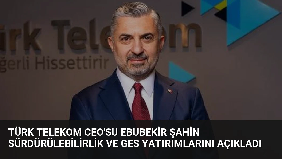Türk Telekom CEO’su Ebubekir Şahin Sürdürülebilirlik ve GES Yatırımlarını Açıkladı