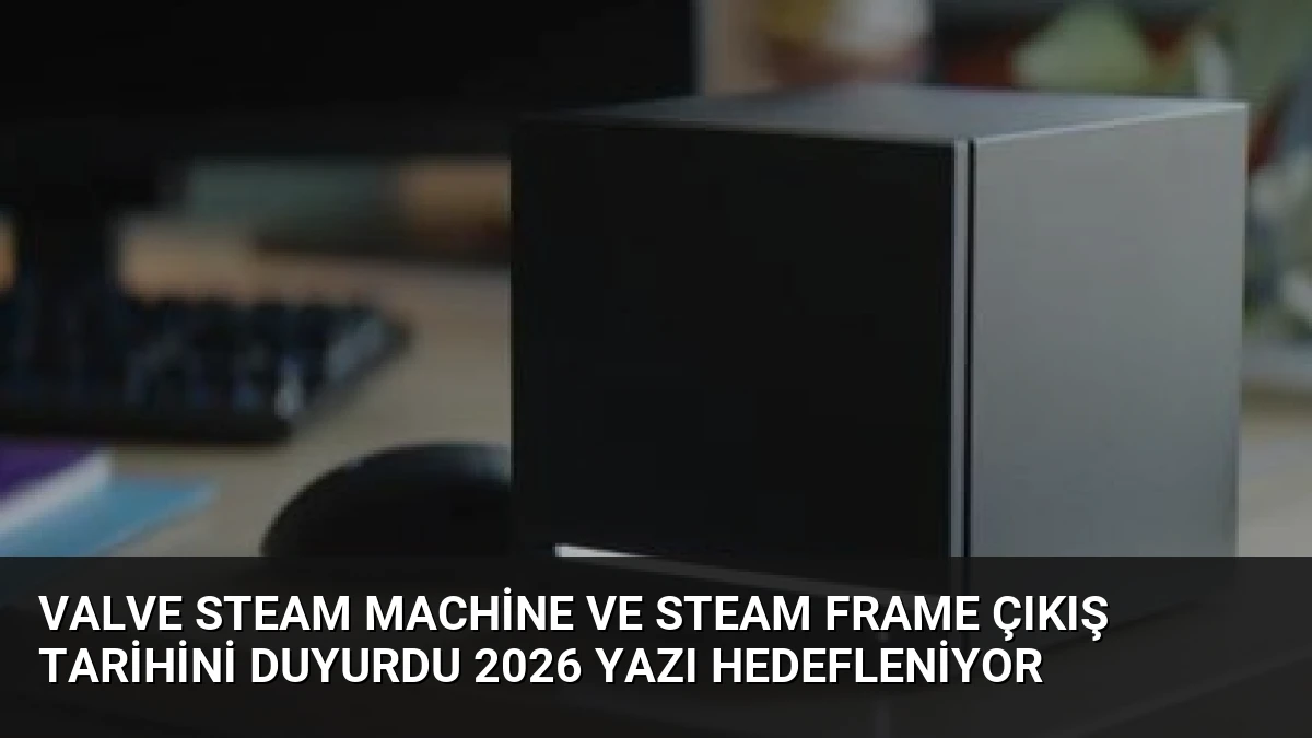 Valve Steam Machine ve Steam Frame Çıkış Tarihini Duyurdu 2026 Yazı Hedefleniyor