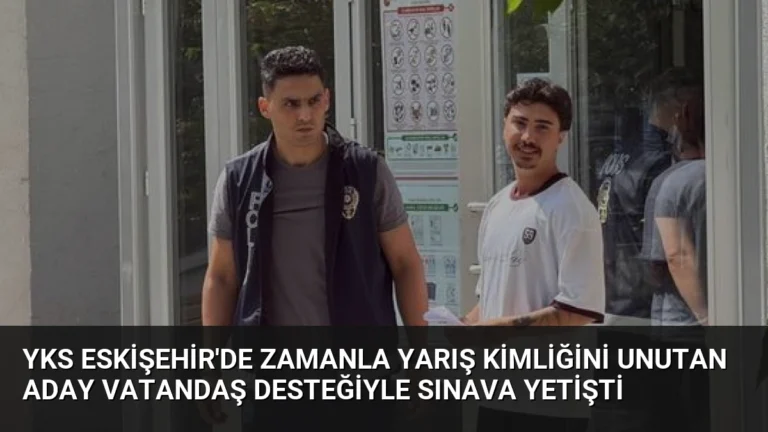 YKS Eskişehir’de Zamanla Yarış Kimliğini Unutan Aday Vatandaş Desteğiyle Sınava Yetişti