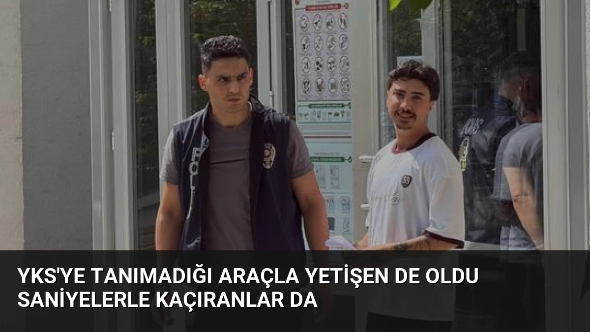 YKS’ye tanımadığı araçla yetişen de oldu saniyelerle kaçıranlar da