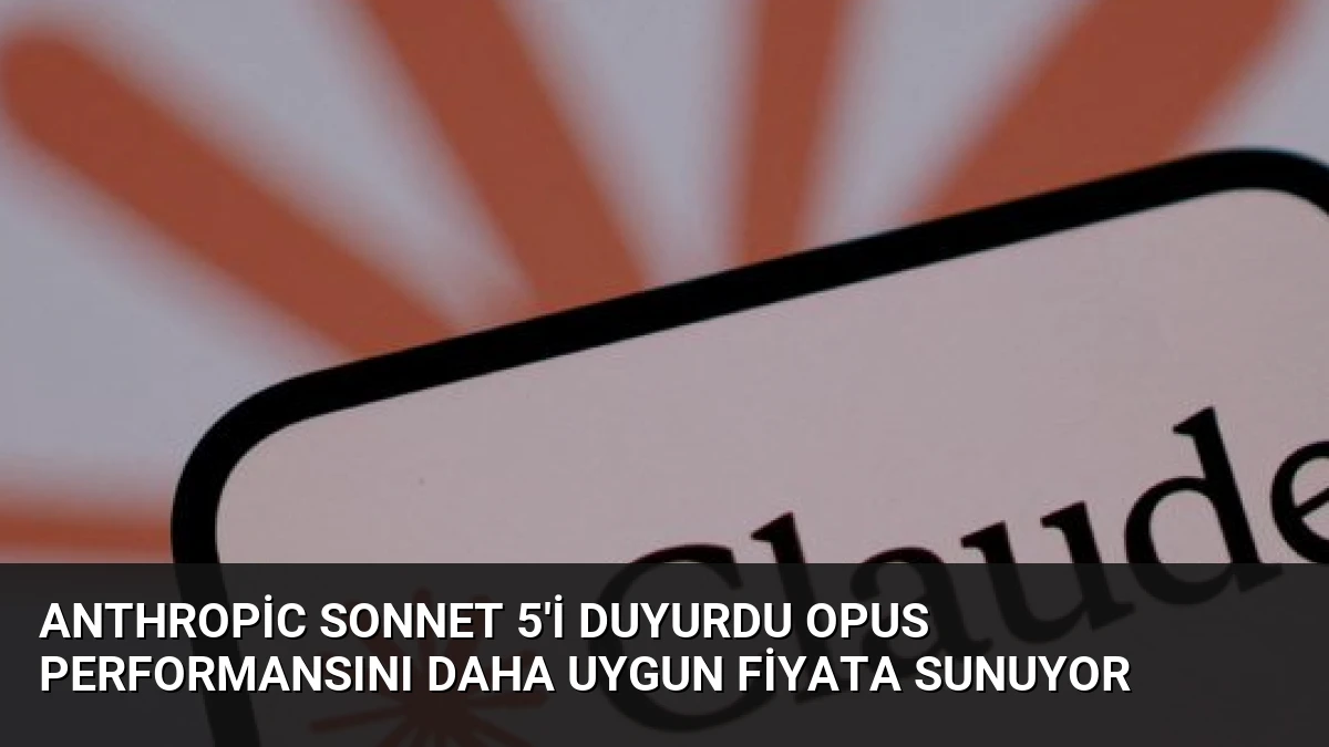Anthropic Sonnet 5’i Duyurdu Opus Performansını Daha Uygun Fiyata Sunuyor