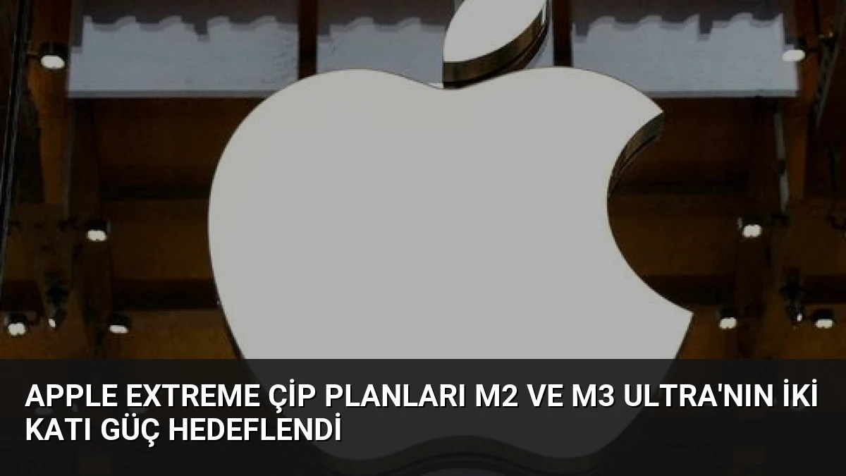 Apple Extreme Çip Planları M2 ve M3 Ultra’nın İki Katı Güç Hedeflendi