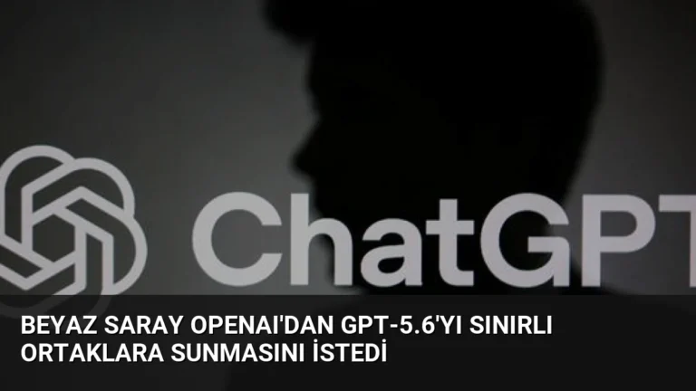 Beyaz Saray OpenAI’dan GPT-5.6’yı Sınırlı Ortaklara Sunmasını İstedi