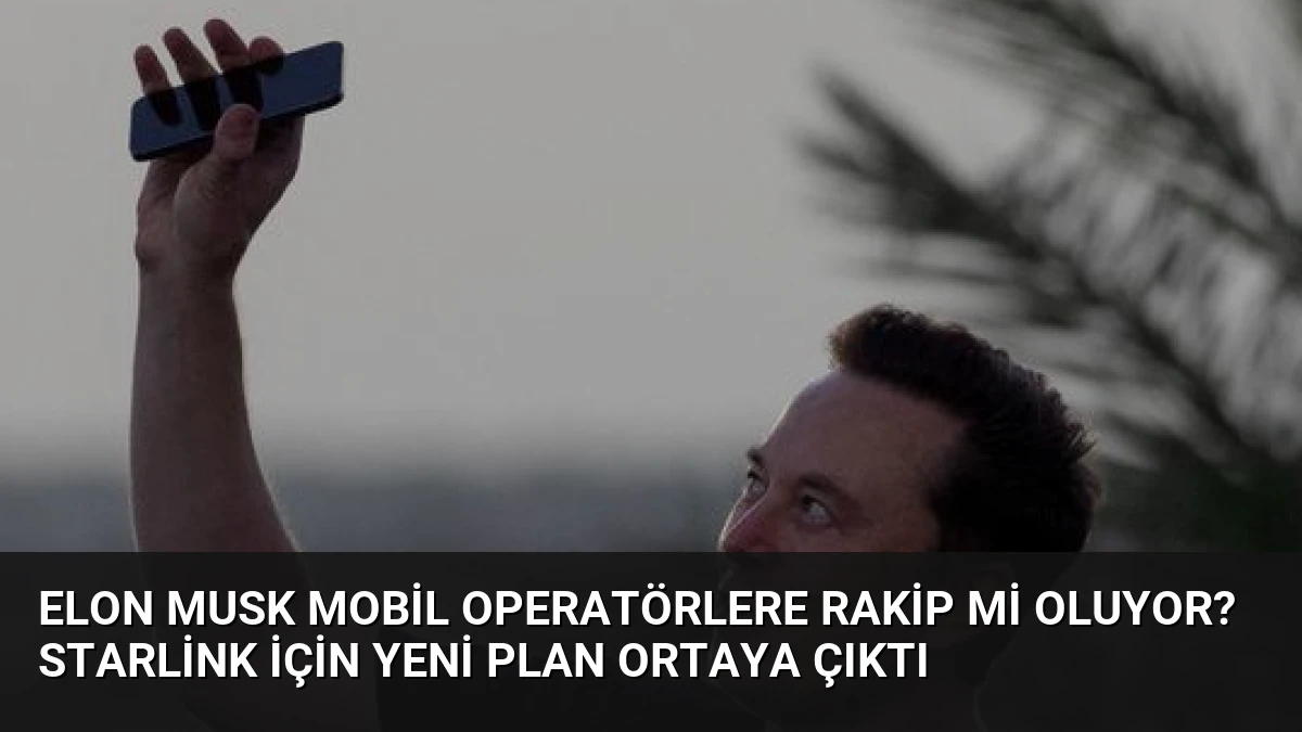 Elon Musk mobil operatörlere rakip mi oluyor? Starlink için yeni plan ortaya çıktı