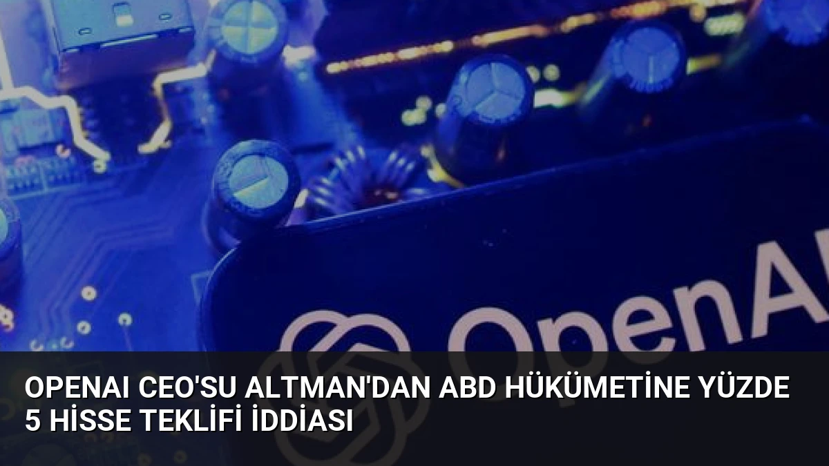OpenAI CEO’su Altman’dan ABD Hükümetine Yüzde 5 Hisse Teklifi İddiası
