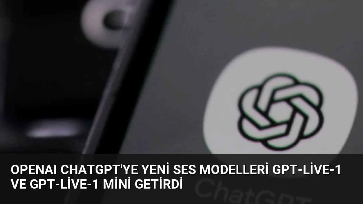OpenAI ChatGPT’ye Yeni Ses Modelleri GPT-Live-1 ve GPT-Live-1 mini Getirdi