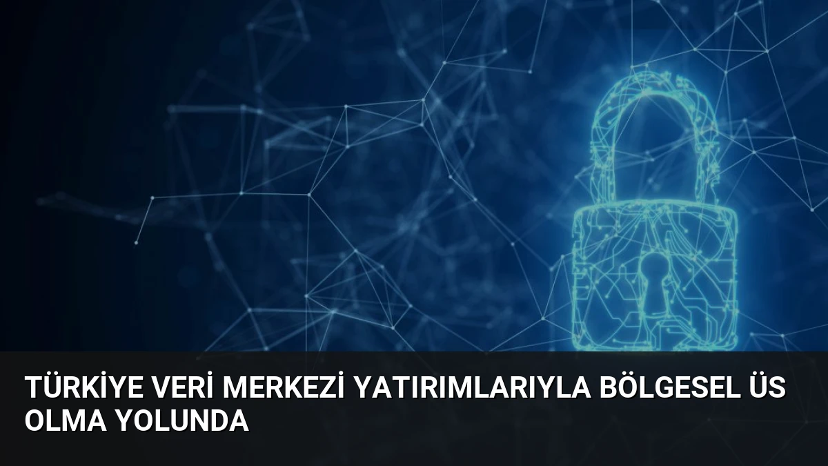 Türkiye Veri Merkezi Yatırımlarıyla Bölgesel Üs Olma Yolunda