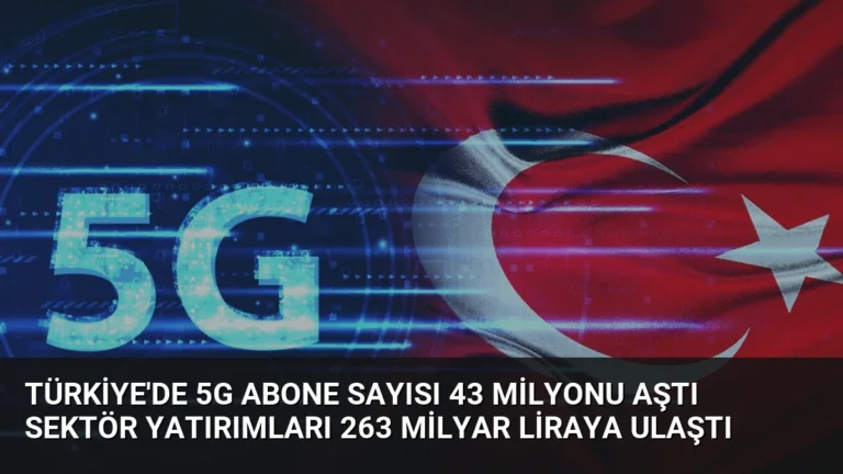 Türkiye’de 5G Abone Sayısı 43 Milyonu Aştı Sektör Yatırımları 263 Milyar Liraya Ulaştı