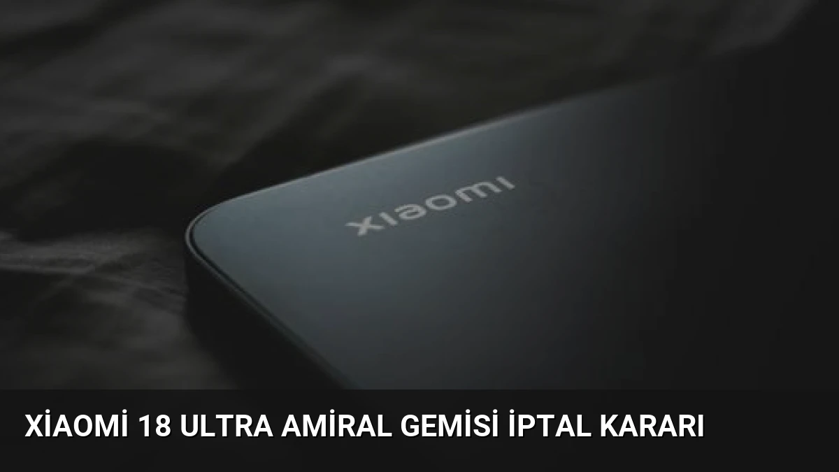 Xiaomi 18 Ultra amiral gemisi iptal kararı