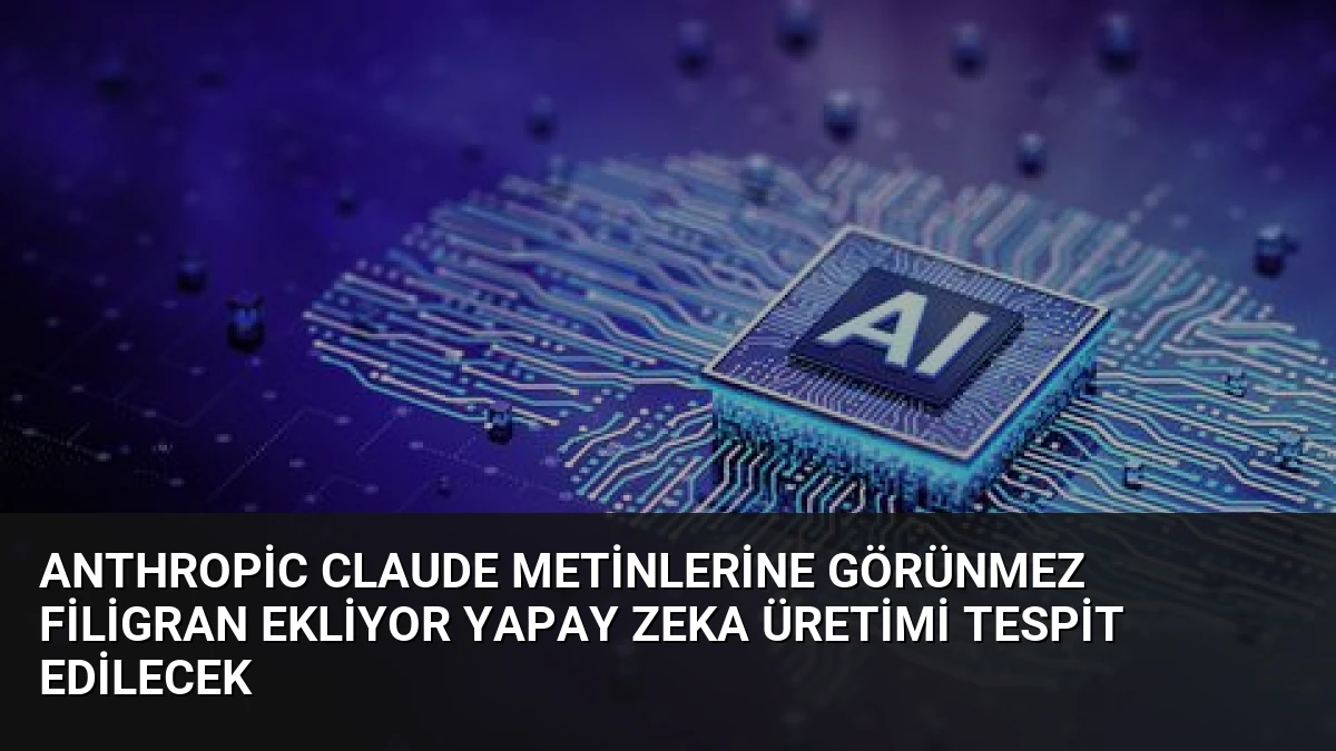 Anthropic Claude Metinlerine Görünmez Filigran Ekliyor Yapay Zeka Üretimi Tespit Edilecek