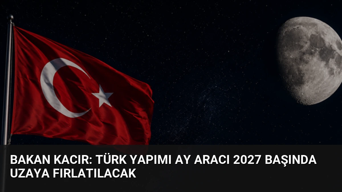 Bakan Kacır: Türk yapımı Ay aracı 2027 başında uzaya fırlatılacak