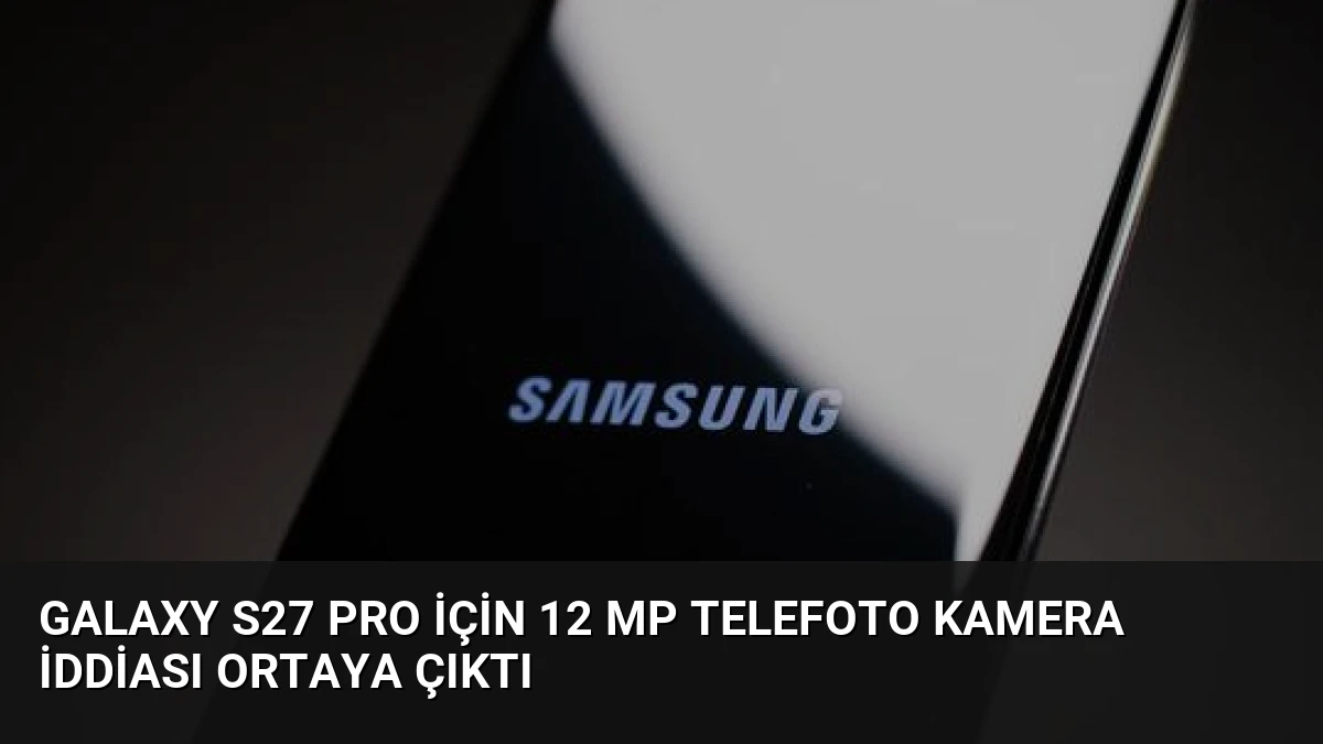 Galaxy S27 Pro İçin 12 MP Telefoto Kamera İddiası Ortaya Çıktı