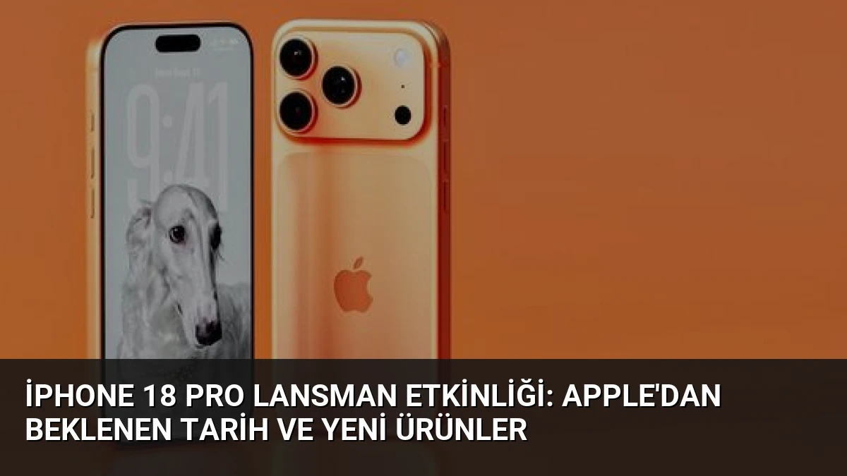 iPhone 18 Pro Lansman Etkinliği: Apple’dan Beklenen Tarih ve Yeni Ürünler