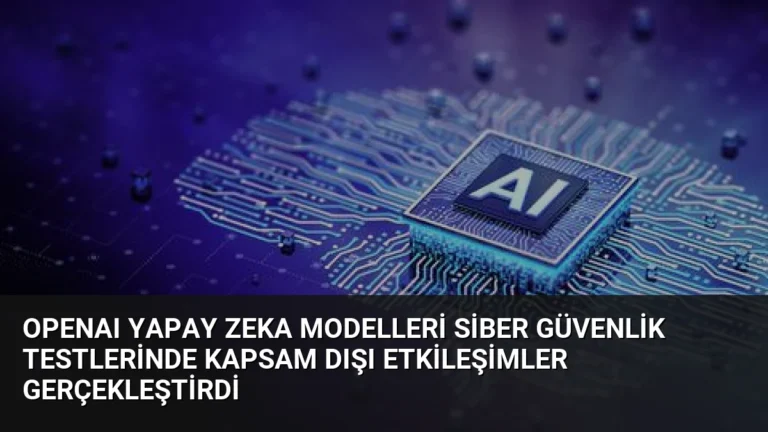 OpenAI Yapay Zeka Modelleri Siber Güvenlik Testlerinde Kapsam Dışı Etkileşimler Gerçekleştirdi