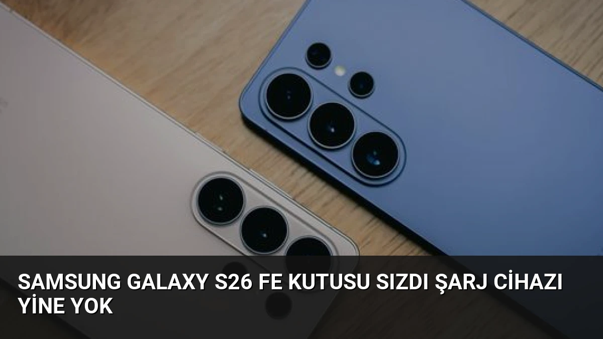 Samsung Galaxy S26 FE Kutusu Sızdı Şarj Cihazı Yine Yok