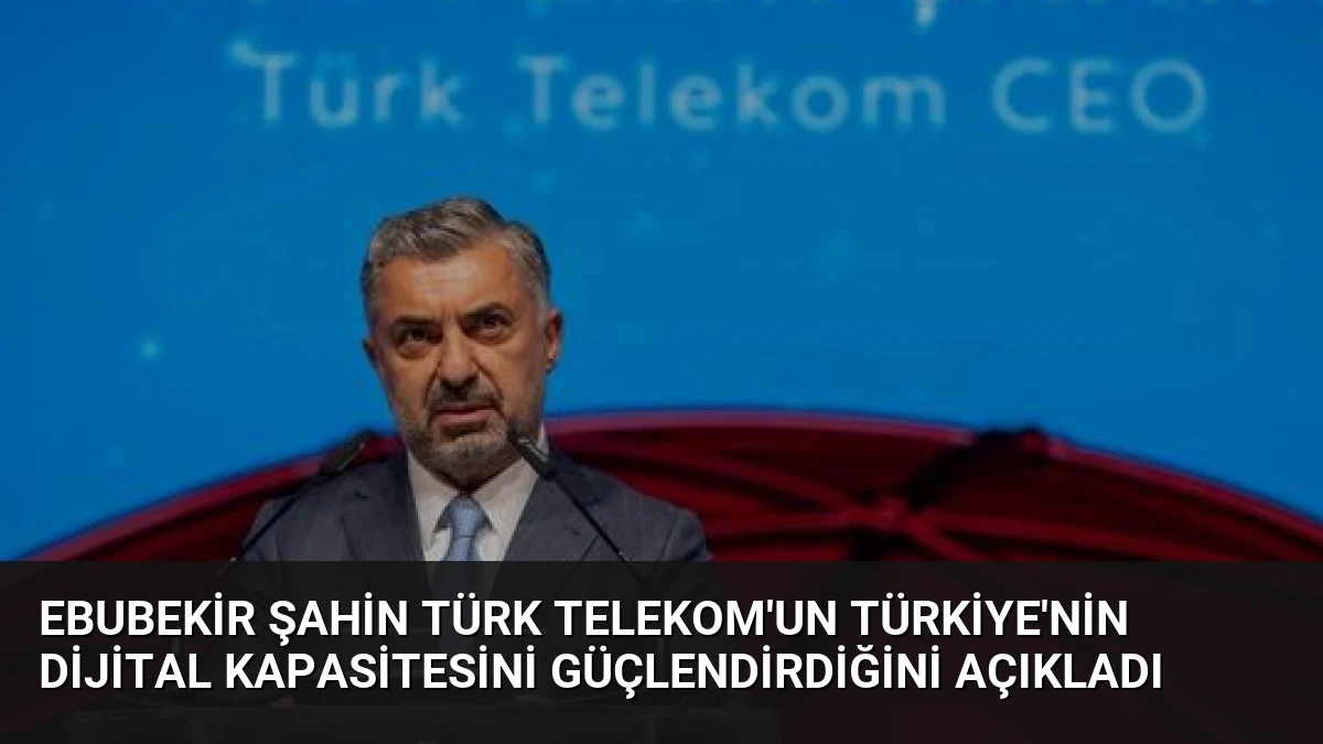 Ebubekir Şahin Türk Telekom’un Türkiye’nin Dijital Kapasitesini Güçlendirdiğini Açıkladı