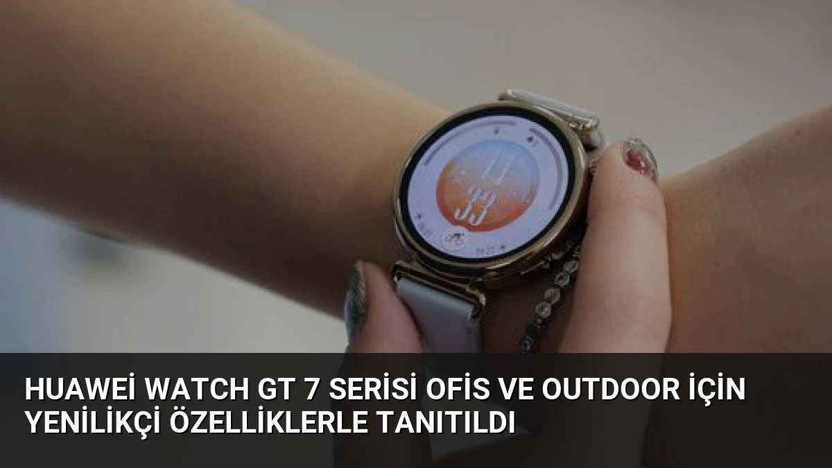 Huawei Watch GT 7 Serisi Ofis ve Outdoor İçin Yenilikçi Özelliklerle Tanıtıldı
