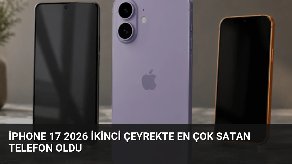 iPhone 17 2026 İkinci Çeyrekte En Çok Satan Telefon Oldu