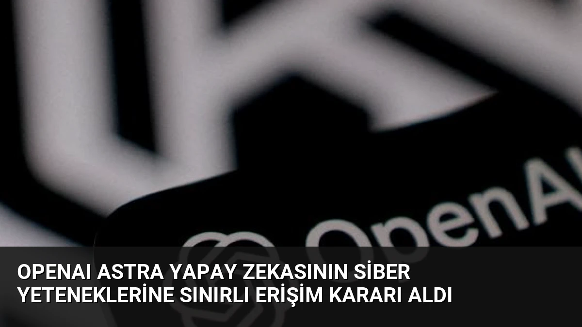 OpenAI Astra Yapay Zekasının Siber Yeteneklerine Sınırlı Erişim Kararı Aldı