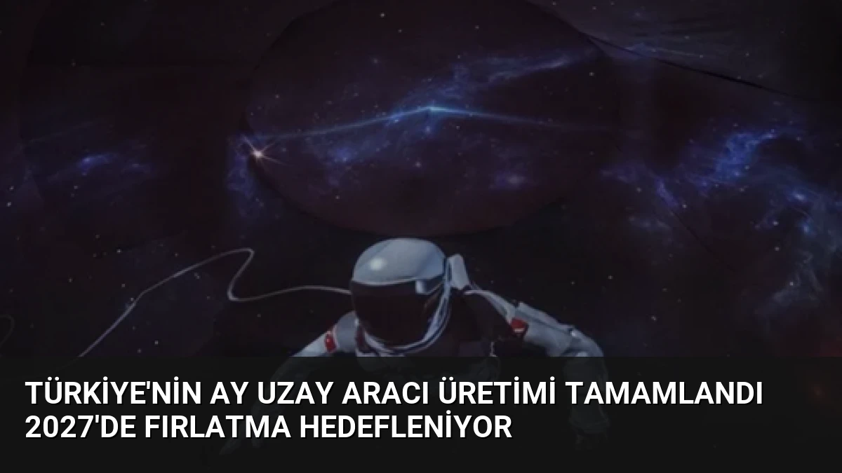 Türkiye’nin Ay Uzay Aracı Üretimi Tamamlandı 2027’de Fırlatma Hedefleniyor