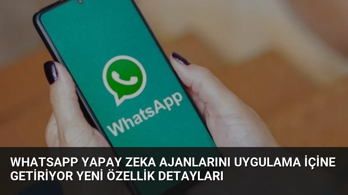 WhatsApp Yapay Zeka Ajanlarını Uygulama İçine Getiriyor Yeni Özellik Detayları